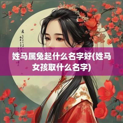 姓马属兔起什么名字好(姓马女孩取什么名字)