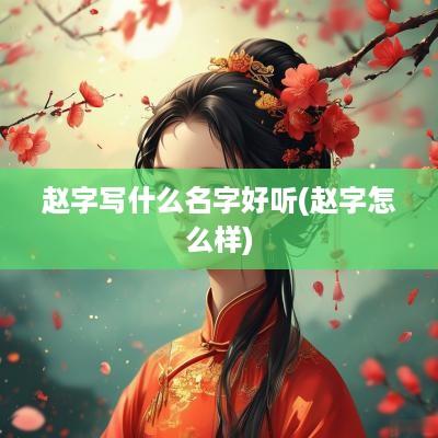 赵字写什么名字好听(赵字怎么样)
