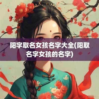 阳字取名女孩名字大全(阳取名字女孩的名字)