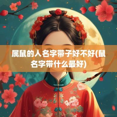 属鼠的人名字带子好不好(鼠名字带什么最好)