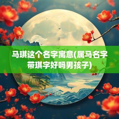 马琪这个名字寓意(属马名字带琪字好吗男孩子)
