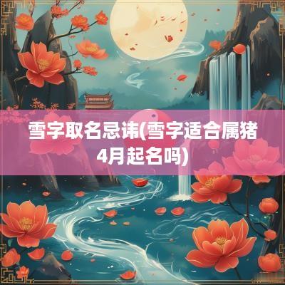 雪字取名忌讳(雪字适合属猪4月起名吗)