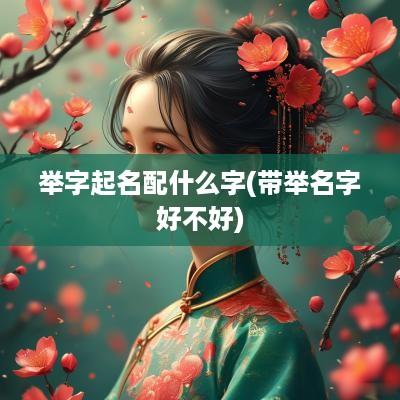 举字起名配什么字(带举名字好不好)