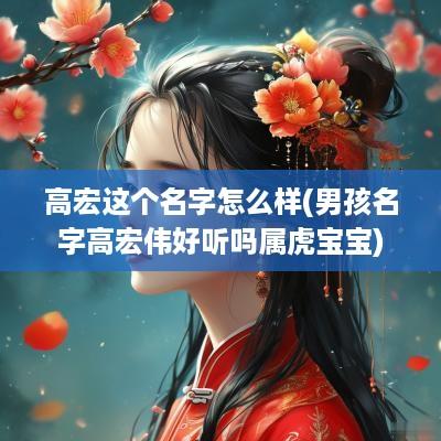 高宏这个名字怎么样(男孩名字高宏伟好听吗属虎宝宝)