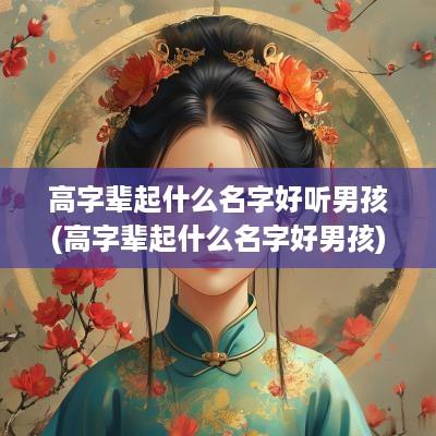 高字辈起什么名字好听男孩(高字辈起什么名字好男孩)