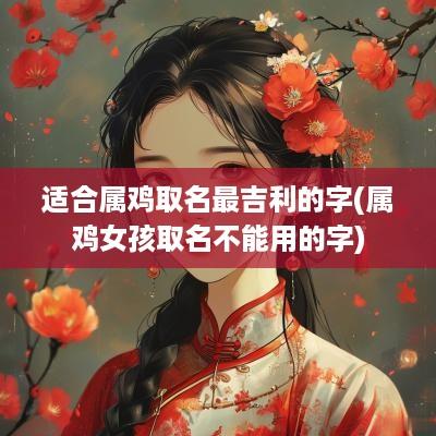 适合属鸡取名最吉利的字(属鸡女孩取名不能用的字)