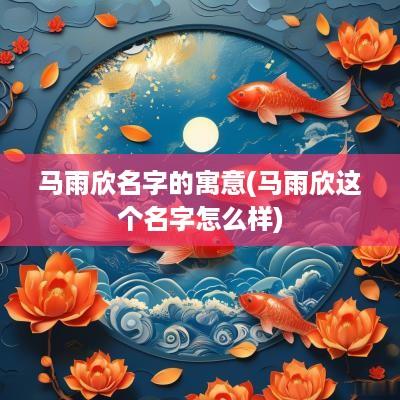 马雨欣名字的寓意(马雨欣这个名字怎么样) 马雨欣名字的寓意(马雨欣这个名字怎么样)