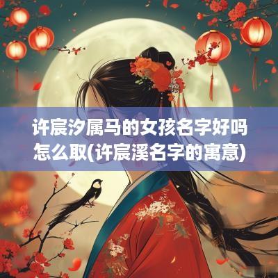许宸汐属马的女孩名字好吗怎么取(许宸溪名字的寓意)