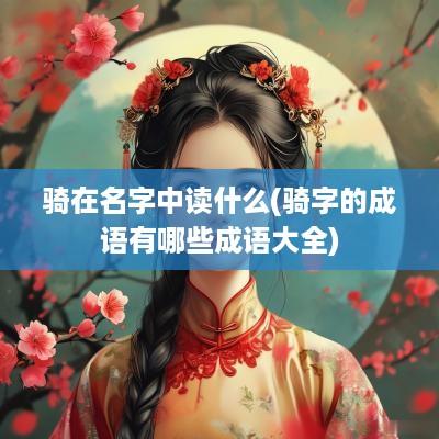 骑在名字中读什么(骑字的成语有哪些成语大全)