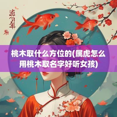 桃木取什么方位的(属虎怎么用桃木取名字好听女孩)