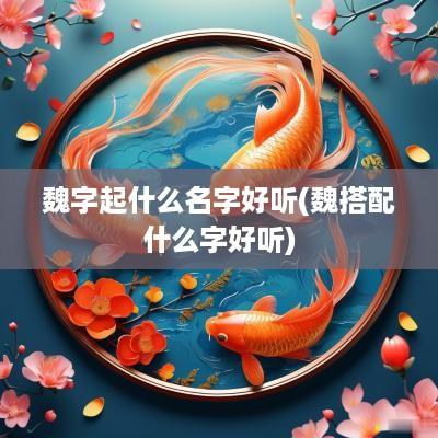 魏字起什么名字好听(魏搭配什么字好听)