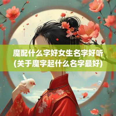 魔配什么字好女生名字好听(关于魔字起什么名字最好)