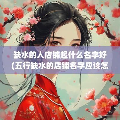 缺水的人店铺起什么名字好(五行缺水的店铺名字应该怎么起)