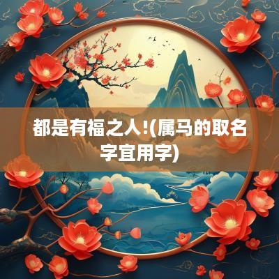 都是有福之人!(属马的取名字宜用字)