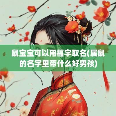鼠宝宝可以用福字取名(属鼠的名字里带什么好男孩)