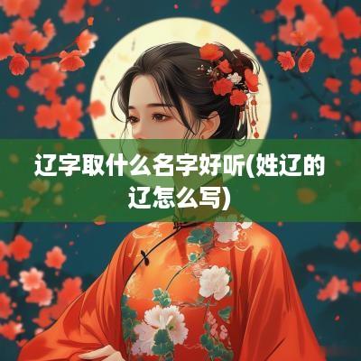辽字取什么名字好听(姓辽的辽怎么写)