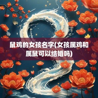 鼠鸡的女孩名字(女孩属鸡和属鼠可以结婚吗)