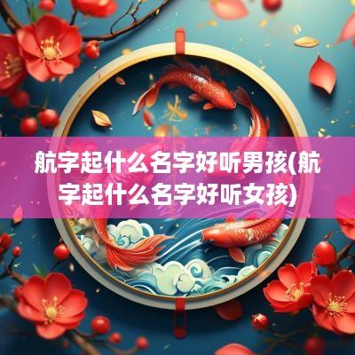航字起什么名字好听男孩(航字起什么名字好听女孩)