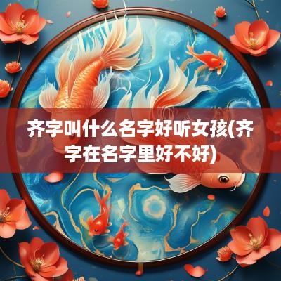 齐字叫什么名字好听女孩(齐字在名字里好不好)