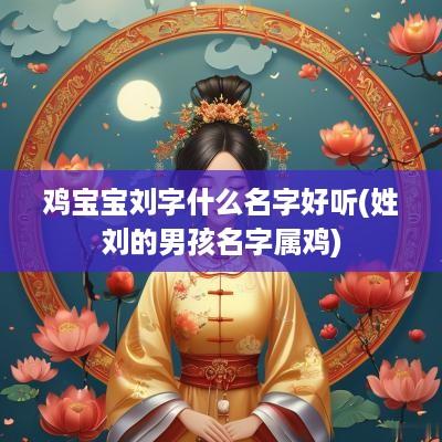 鸡宝宝刘字什么名字好听(姓刘的男孩名字属鸡)