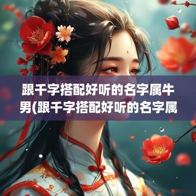 跟千字搭配好听的名字属牛男(跟千字搭配好听的名字属牛女孩)