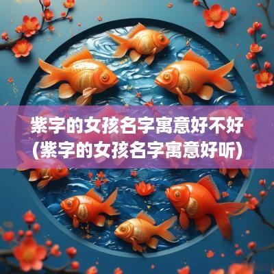紫字的女孩名字寓意好不好(紫字的女孩名字寓意好听)