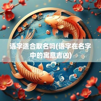 语字适合取名吗(语字在名字中的寓意吉凶)