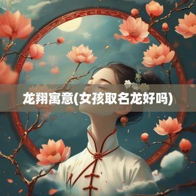 龙翔寓意(女孩取名龙好吗)