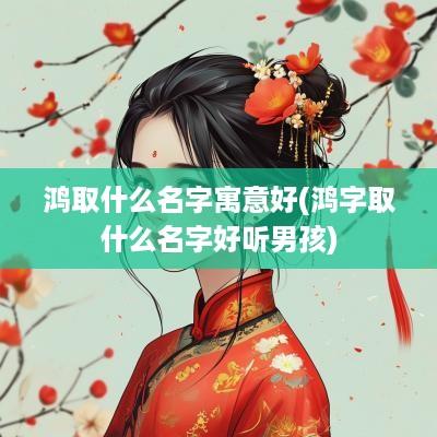 鸿取什么名字寓意好(鸿字取什么名字好听男孩)