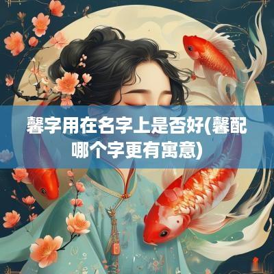 馨字用在名字上是否好(馨配哪个字更有寓意)