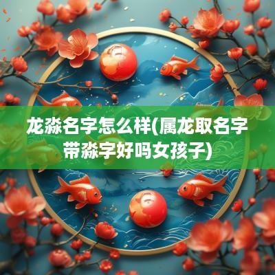 龙淼名字怎么样(属龙取名字带淼字好吗女孩子)