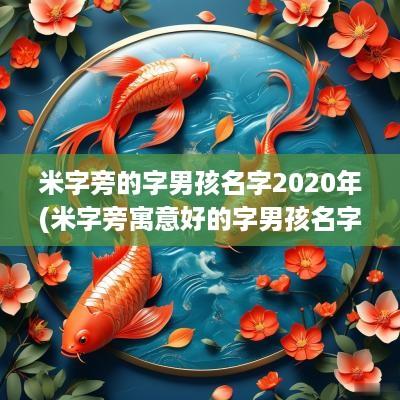 米字旁的字男孩名字2025年(米字旁寓意好的字男孩名字大全)