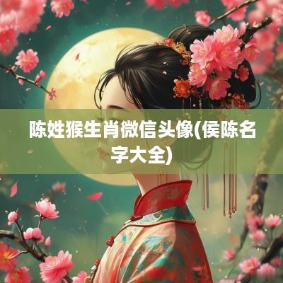 陈姓猴生肖微信头像(侯陈名字大全)