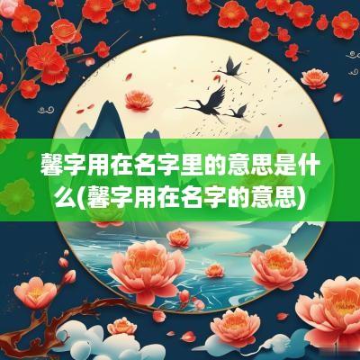 馨字用在名字里的意思是什么(馨字用在名字的意思)