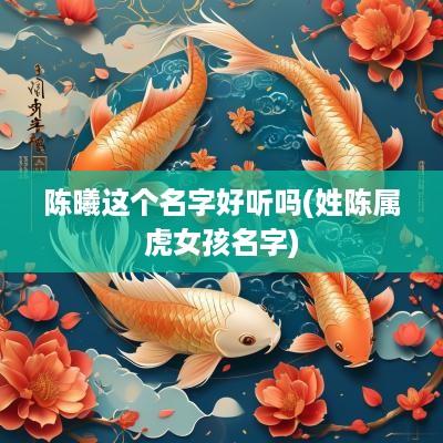 陈曦这个名字好听吗(姓陈属虎女孩名字)