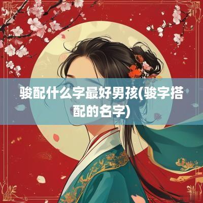骏配什么字最好男孩(骏字搭配的名字)