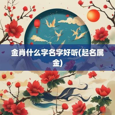 金肖什么字名字好听(起名属金)