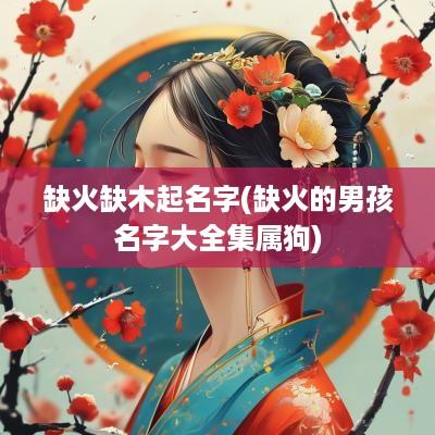 缺火缺木起名字(缺火的男孩名字大全集属狗)