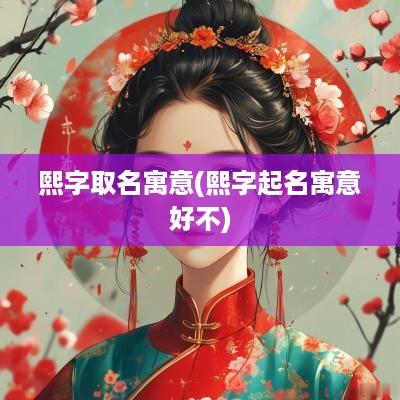 熙字取名寓意(熙字起名寓意好不)