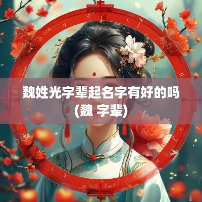 魏姓光字辈起名字有好的吗(魏 字辈)