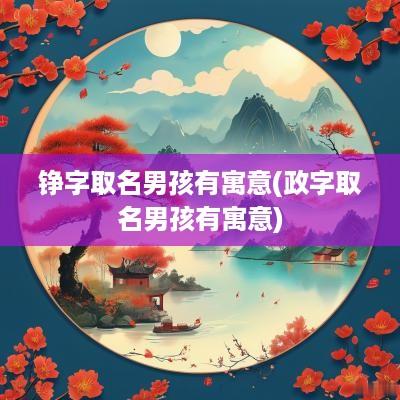 铮字取名男孩有寓意(政字取名男孩有寓意)