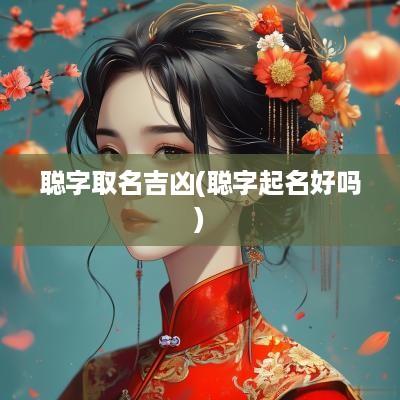 聪字取名吉凶(聪字起名好吗)