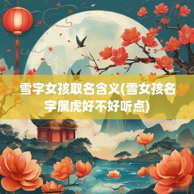 雪字女孩取名含义(雪女孩名字属虎好不好听点)