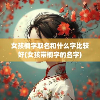 女孩桐字取名和什么字比较好(女孩带桐字的名字)
