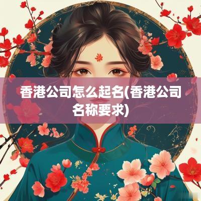 香港公司怎么起名(香港公司名称要求)