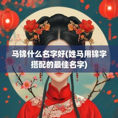 马锦什么名字好(姓马用锦字搭配的最佳名字)