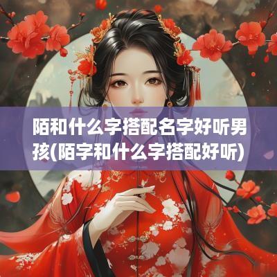 陌和什么字搭配名字好听男孩(陌字和什么字搭配好听)