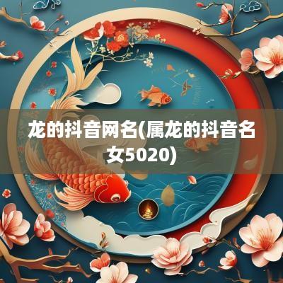 龙的抖音网名(属龙的抖音名女5020)