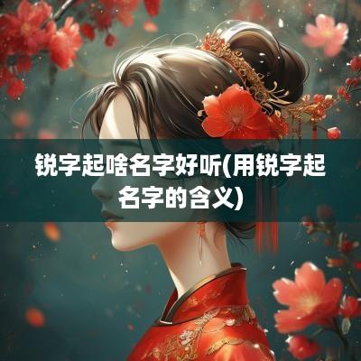 锐字起啥名字好听(用锐字起名字的含义)