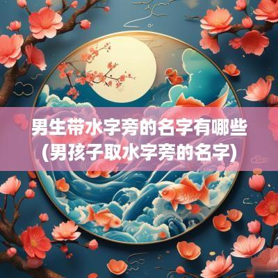 男生带水字旁的名字有哪些(男孩子取水字旁的名字)